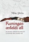 Kuningas asfaldi all. Kuidas arheoloogid leidsid Richard III by Mike Pitts