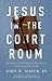Jesus in the Courtroom: How Believers Can Engage the Legal System for the Good of His World
