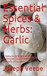 Essential Spices & Herbs: Garlic: Health Benefits, Garlic Remedies, Recipes and Tips: Garlic Cookbook