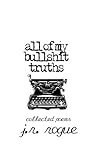All Of My Bullshit Truths by J.R. Rogue