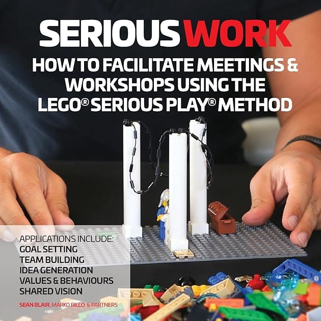 Serious Work: How to Facilitate Meetings & Workshops Using the Lego Serious Play method
