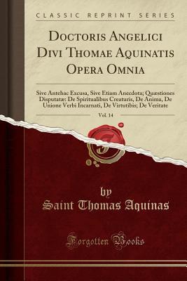 Doctoris Angelici Divi Thomae Aquinatis Opera Omnia, Vol. 14: Sive Antehac Excusa, Sive Etiam Anecdota; Qu�stiones Disputat� de Spiritualibus Creaturis, de Anima, de Unione Verbi Incarnati, de Virtutibis; de Veritate (Classic Reprint)