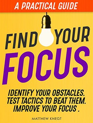 Find Your Focus: A Practical Guide To Identify Your Obstacles, Test Tactics to Beat Them and Improve Your Focus. (Kindle Edition)