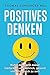POSITIVES DENKEN: Stärke dein Denken, verbessere dein Leben: Der ultimative Guide wie du mit positivem Denken WIRKLICH glücklich und erfolgreich wirst ... (Selbstbewusstsein, Glück) (German Edition)