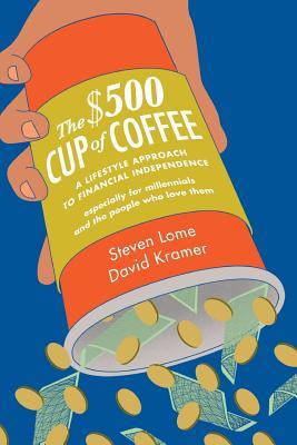 The $500 Cup of Coffee: A Lifestyle Approach to Financial Independence Especially for Millennials and the People Who Love Them