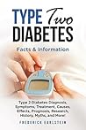 Type Two Diabetes: Type 2 Diabetes Diagnosis, Symptoms, Treatment, Causes, Effects, Prognosis, Research, History, Myths, and More! Facts & Information Type Two Diabetes: Type 2 Diabetes Diagnosis, Symptoms, Treatment, Causes, Effects, Prognosis, Research, History, Myths, and More! Facts & Information