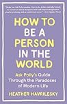 How to Be a Person in the World: Ask Polly's Guide Through the Paradoxes of Modern Life