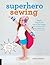 Superhero Sewing: Playful Easy Sew and No Sew Designs for Powering Kids' Big Adventures--Includes Full Size Patterns