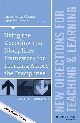 Using the Decoding The Disciplines Framework for Learning Across the Disciplines: New Directions for Teaching and Learning, Number 150 (J-B TL Single Issue Teaching and Learning)