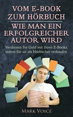 Vom E-Book zum H�rbuch - Wie man ein erfolgreicher Autor wird: Verdienen Sie Geld mit Ihren E-Books, indem Sie sie als H�rb�cher verkaufen