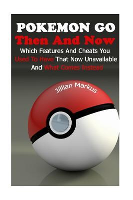 Pokemon Go Then And Now: Which Features And Cheats You Used To Have That Now Unavailable And What Comes Instead (Pokemon Go Guides Collection) (Volume 3)