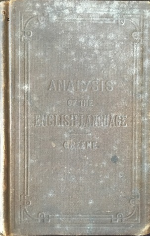 An Analysis of the English Language; Or, The Elements of Sentences, in Their Forms, Combinations, and Relations. With Methods for Determining Their Grammatical, Logical, and Rhetorical Uses. Designed for the Higher Grades of Schools