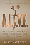 A.L.I.V.E.: How to Transform Your Cells and Yourself from Disease to Wellness A.L.I.V.E.: How to Transform Your Cells and Yourself from Disease to Wellness