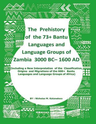 The Prehistory Of The 73+ Bantu Languages and Bantu Language Groups Of Zambia 3000 BC to 1600 AD: (With New Interpretation Of The Classification, ... Languages And Language Groups Of Africa)