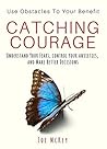 Catching Courage: Understand Your Fears, Control Your Anxieties and Make Better Decisions - Use Obstacles To Your Benefit