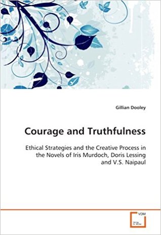 Courage and Truthfulness: Ethical Strategies and the Creative Process in the Novels of Iris Murdoch, Doris Lessing and V.S. Naipaul