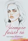 Siempre fuiste tú by Alejandra Rodríguez Siempre fuiste tú by Alejandra Rodríguez