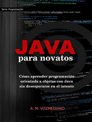 Java para novatos: Cómo aprender programación orientada a objetos con Java sin desesperarse en el intento (Programación para novatos) (Spanish Edition)