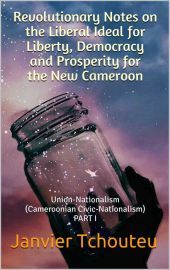 Revolutionary Notes on the Liberal Ideal for Liberty, Democracy and Prosperity for the New Cameroon: Union-Nationalism (Cameroonian Civic-Nationalism) PART I