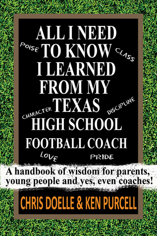 ALL I NEED TO KNOW I LEARNED FROM MY TEXAS HIGH SCHOOL FOOTBALL COACH: A handbook of wisdom for parents, young people and yes, even coaches!