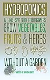 Hydroponics: All-Inclusive Guide for Beginners - Grow Fruits, Vegetables & Herbs Without a Garden