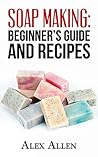 Soap Making: Beginner's Guide and Recipes (Soap Making, Lotion Making, Natural Skin Care, Soap Making Recipes)