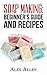 Soap Making: Beginner's Guide and Recipes (Soap Making, Lotion Making, Natural Skin Care, Soap Making Recipes)