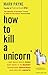 How to Kill a Unicorn: ...and Build Bold Ideas that Make It to Market, Transform Industries and Deliver Growth