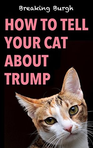 How To Tell Your Cat About Trump (Kindle Edition)