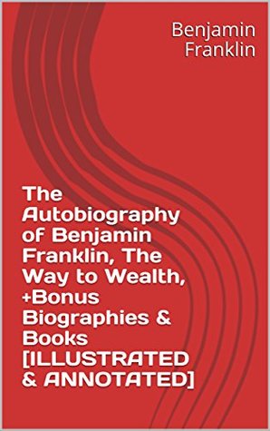 The Autobiography of Benjamin Franklin, The Way to Wealth, +Bonus Biographies & Books [ILLUSTRATED & ANNOTATED]