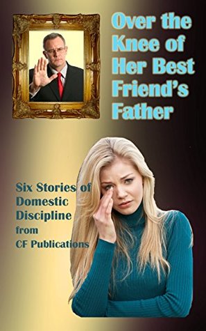 Over the Knee of Her Best Friend's Father: Six stories of Domestic Discipline (Kindle Edition)