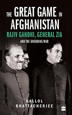 The Great Game in Afghanistan: Rajiv Gandhi, General Zia and the Unending War (Kindle Edition)