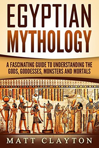 Egyptian Mythology: A Fascinating Guide to Understanding the Gods, Goddesses, Monsters, and Mortals (Kindle Edition)