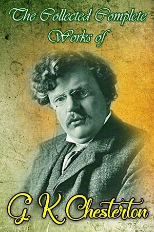 The Collected Complete Works of G. K. Chesterton (Huge Collection Including The Innocence of Father Brown, The Man Who Knew Too Much, The Man Who Was Thursday, ... Heretics, Lord Kitchener, Magic, & More)