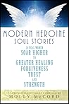 Modern Heroine Soul Stories: 24 Real Women Soar Higher to Greater Healing, Forgiveness, Trust, and Strength
