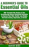 Essential Oils: A Beginner’s Guide to Essential Oils. 200+ Essential Oils Recipes & Tips - Aromatherapy Natural Homemade Remedies to Improve Your Skin, Health, Lose Weight, & Overcome Anxiety!