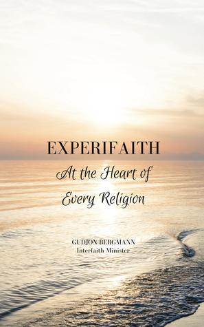 Experifaith: At the Heart of Every Religion; An Experiential Approach to Individual Spirituality and Improved Interfaith Relations