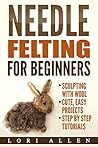 Needle Felting for Beginners: Sculpting with wool - cute, easy projects with step-by-step tutorials