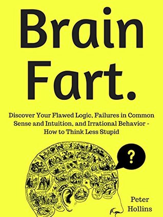 Brain Fart: Discover Your Flawed Logic, Failures in Common Sense and Intuition, and Irrational Behavior - How to Think Less Stupid (Kindle Edition)