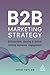 B2B Marketing Strategy: Differentiate, Develop and Deliver Lasting Customer Engagement