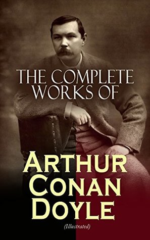 The Complete Works of Arthur Conan Doyle (Illustrated): Sherlock Holmes to Professor Challenger: novels, stories, plays, poetry, histories, and spiritualism