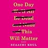 One Day We'll All Be Dead and None of This Will Matter by Scaachi Koul
