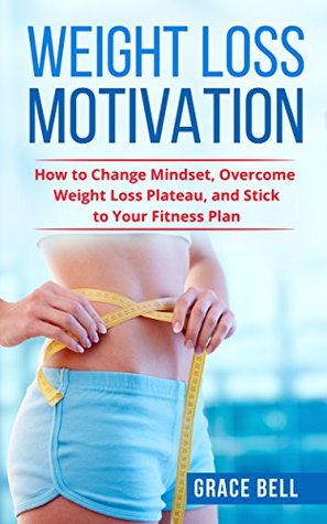 Weight Loss Motivation: How to Change Mindset, Overcome Weight Loss Plateau, and Stick to Your Fitness Plan (Kindle Edition)