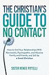 The Christian's Guide to No Contact: How to End Your Relationships With Narcissistic, Psychopathic, and Abusive Family and Friends, and Still be a Good Christian
