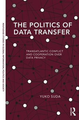 The Politics of Data Transfer: Transatlantic Conflict and Cooperation over Data Privacy (Routledge Studies in Global Information, Politics and Society)
