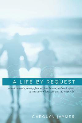 A Life By Request: A walk-in soul's journey from earth to heaven, and back again. A true story of love, life, and the other side.