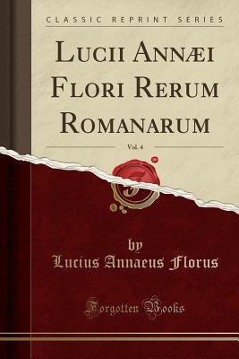 Lucii Annæi Flori Rerum Romanarum, Vol. 4 (Classic Reprint)