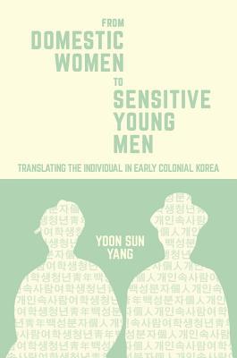 From Domestic Women to Sensitive Young Men: Translating the Individual in Early Colonial Korea (Harvard East Asian Monographs)