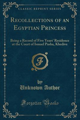 Recollections of an Egyptian Princess: Being a Record of Five Years' Residence at the Court of Ismael Pasha, Khedive (Classic Reprint)