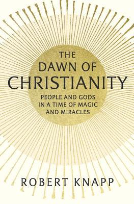 The Dawn of Christianity: People and Gods in a Time of Magic and Miracles (Hardcover)